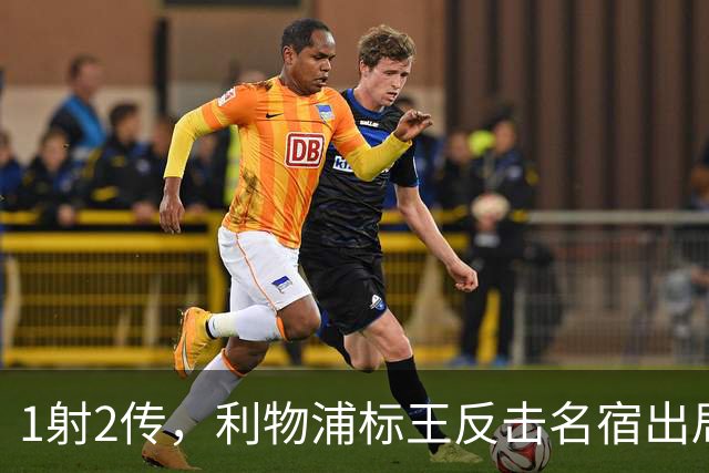 1射2传，利物浦标王反击名宿出局言论 英超银靴归来